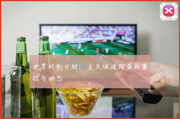 世界杯倒计时：全天候追踪最新赛程与动态