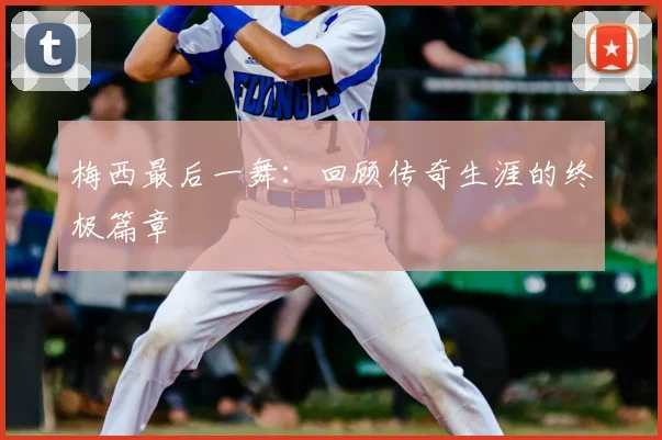 梅西最后一舞：回顾传奇生涯的终极篇章