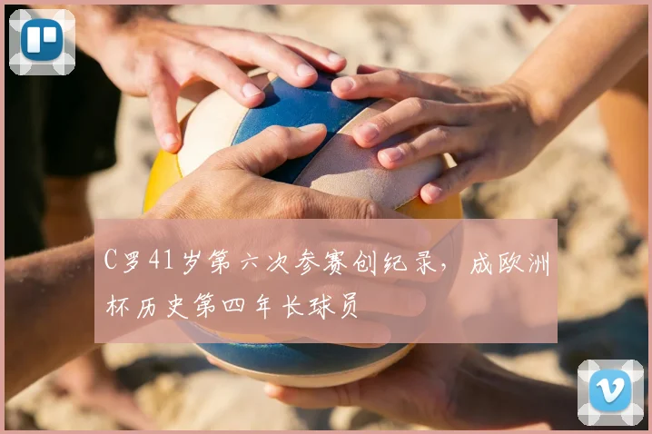 C罗41岁第六次参赛创纪录,成欧洲杯历史第四年长球员