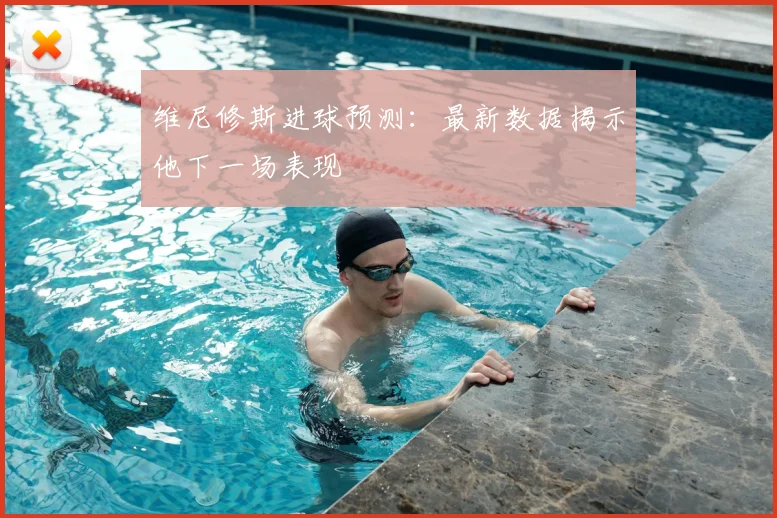 维尼修斯进球预测：最新数据揭示他下一场表现