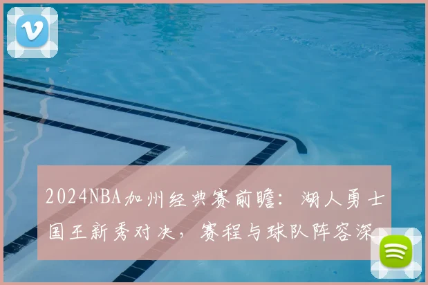 2024NBA加州经典赛前瞻：湖人勇士国王新秀对决，赛程与球队阵容深度解析