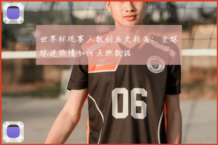 世界杯观赛人数创历史新高：全球球迷热情如何点燃数据