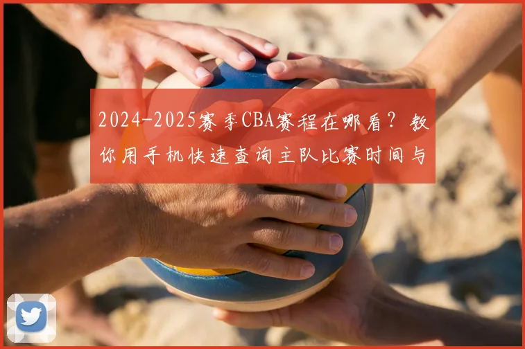 2024-2025赛季CBA赛程在哪看？教你用手机快速查询主队比赛时间与对阵安排