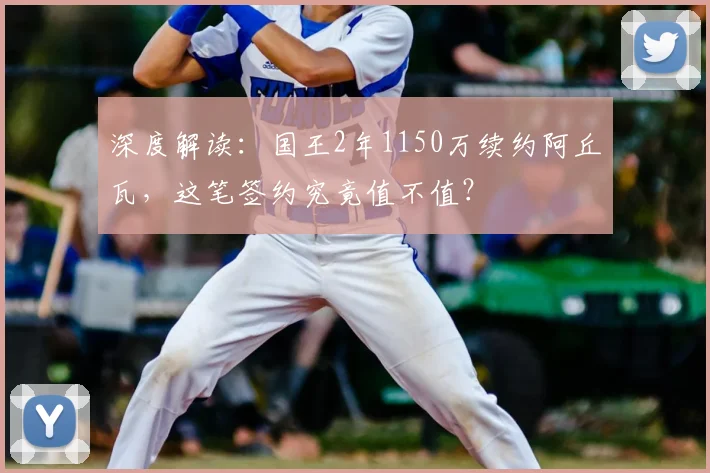 深度解读：国王2年1150万续约阿丘瓦，这笔签约究竟值不值？