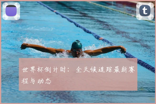 世界杯倒计时：全天候追踪最新赛程与动态