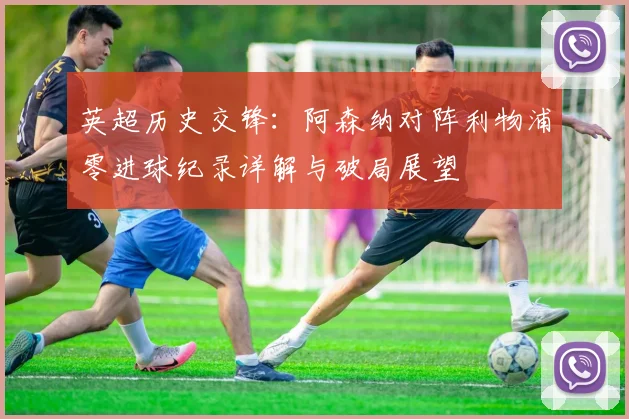 英超历史交锋：阿森纳对阵利物浦零进球纪录详解与破局展望