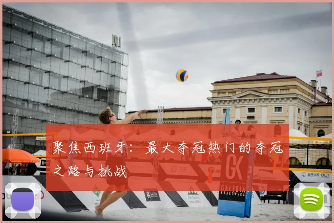 聚焦西班牙：最大夺冠热门的夺冠之路与挑战