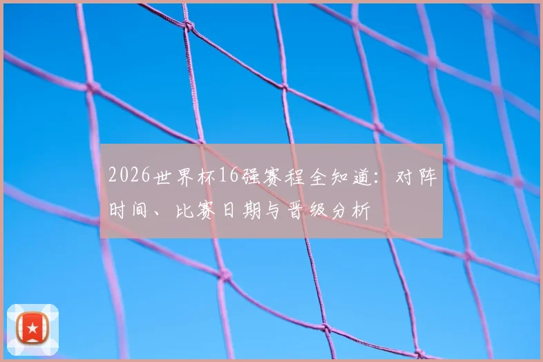 2026世界杯16强赛程全知道：对阵时间、比赛日期与晋级分析