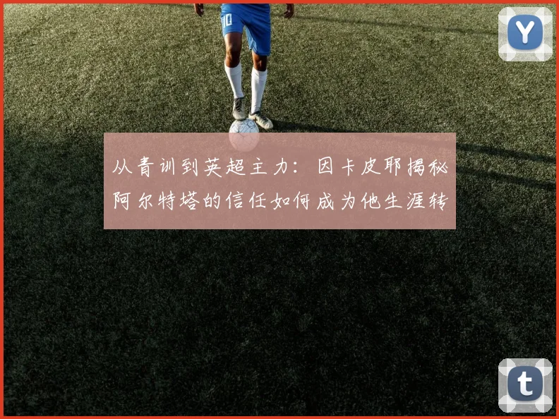 从青训到英超主力：因卡皮耶揭秘阿尔特塔的信任如何成为他生涯转折点