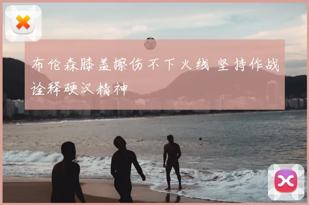 布伦森膝盖擦伤不下火线 坚持作战诠释硬汉精神