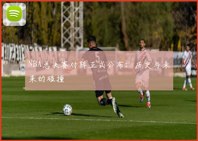 NBA总决赛对阵正式公布：历史与未来的碰撞