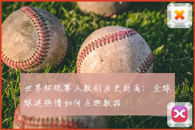 世界杯观赛人数创历史新高：全球球迷热情如何点燃数据