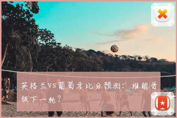 英格兰vs葡萄牙比分预测：谁能晋级下一轮？