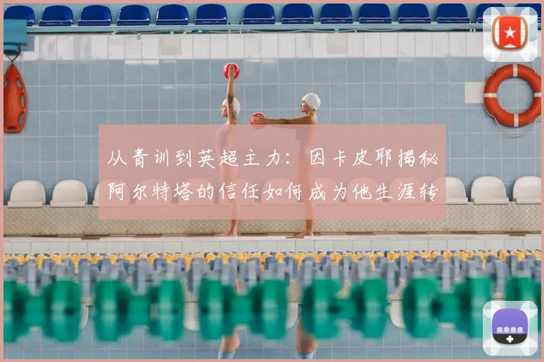 从青训到英超主力：因卡皮耶揭秘阿尔特塔的信任如何成为他生涯转折点