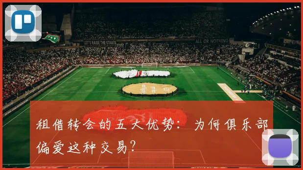 租借转会的五大优势：为何俱乐部偏爱这种交易？