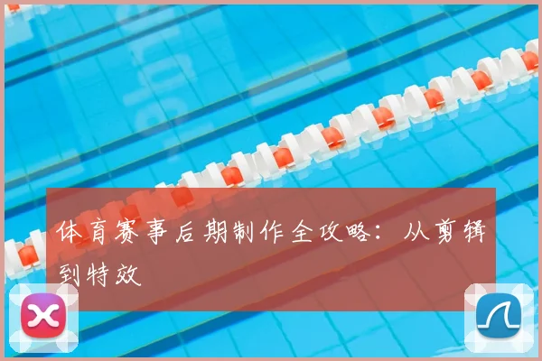 体育赛事后期制作全攻略：从剪辑到特效