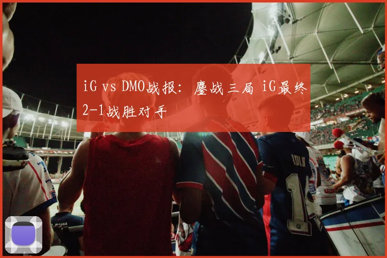 iG vs DMO战报：鏖战三局 iG最终2-1战胜对手