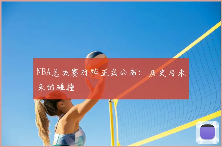 NBA总决赛对阵正式公布：历史与未来的碰撞